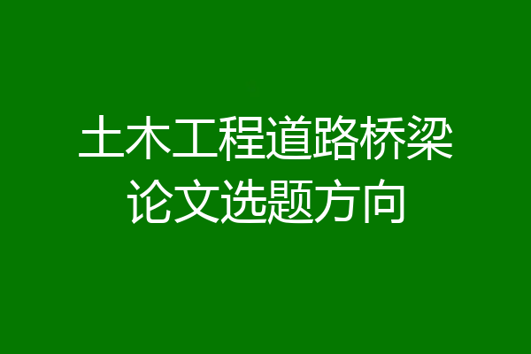 土木工程道路桥梁论文选题方向