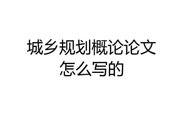 城乡规划概论论文怎么写的