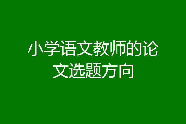 小学语文教师的论文选题方向