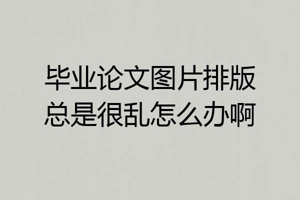 毕业论文图片排版总是很乱怎么办啊
