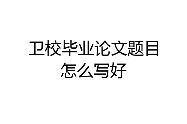 卫校毕业论文题目怎么写好