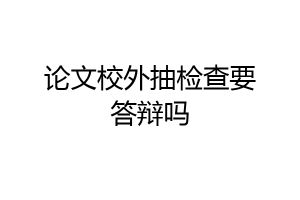 论文校外抽检查要答辩吗