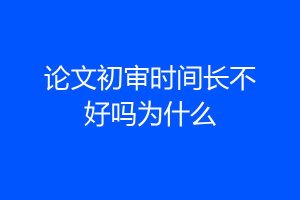 论文初审时间长不好吗为什么