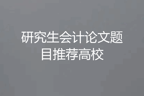 研究生会计论文题目推荐高校