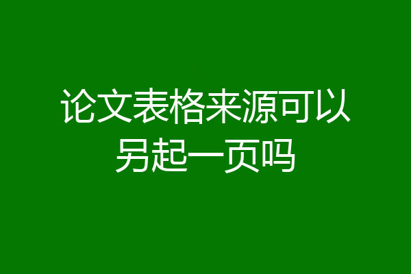 论文表格来源可以另起一页吗
