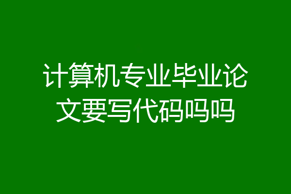 计算机专业毕业论文要写代码吗吗