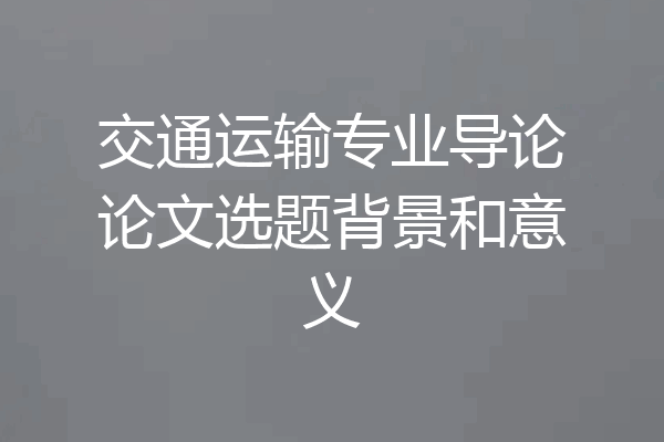 交通运输专业导论论文选题背景和意义