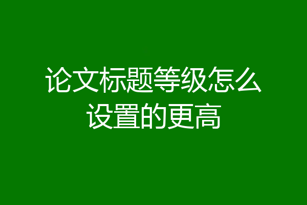 论文标题等级怎么设置的更高