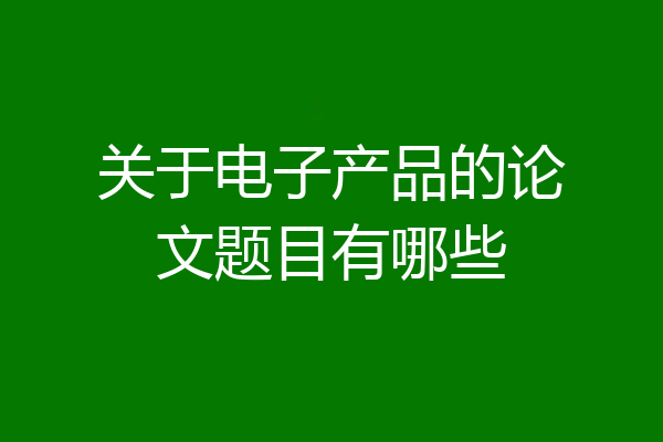 关于电子产品的论文题目有哪些