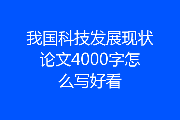 我国科技发展现状论文4000字怎么写好看