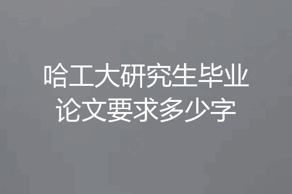 哈工大研究生毕业论文要求多少字