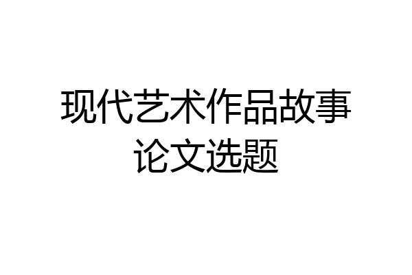 现代艺术作品故事论文选题
