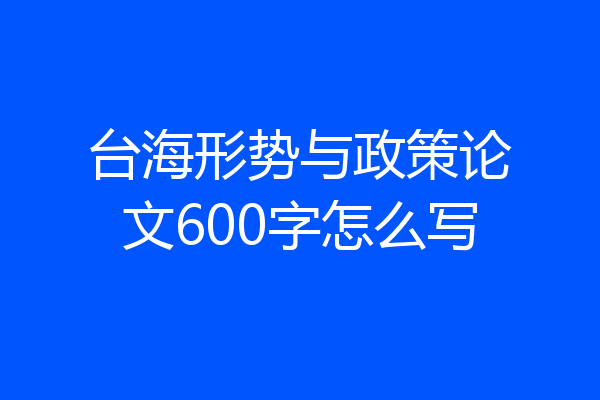 台海形势与政策论文600字怎么写