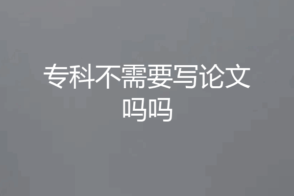 专科不需要写论文吗吗