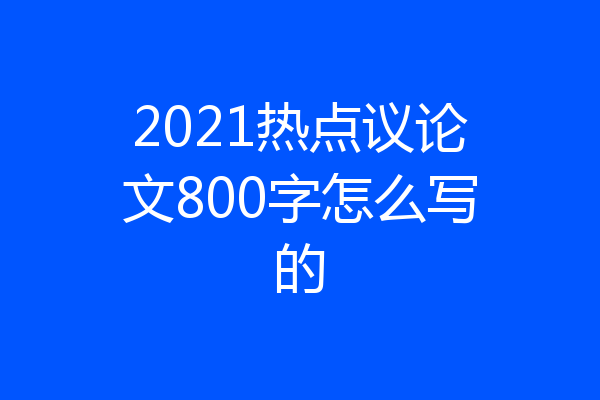 2021热点议论文800字怎么写的