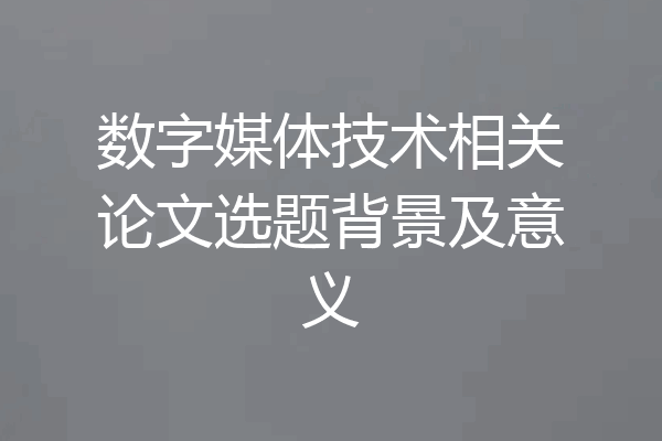 数字媒体技术相关论文选题背景及意义