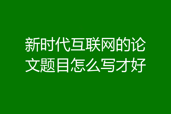 新时代互联网的论文题目怎么写才好