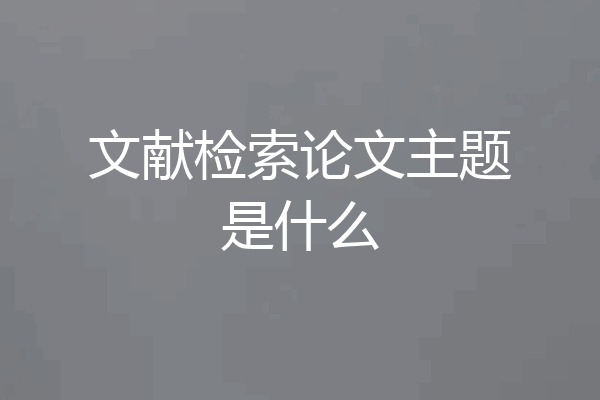 文献检索论文主题是什么