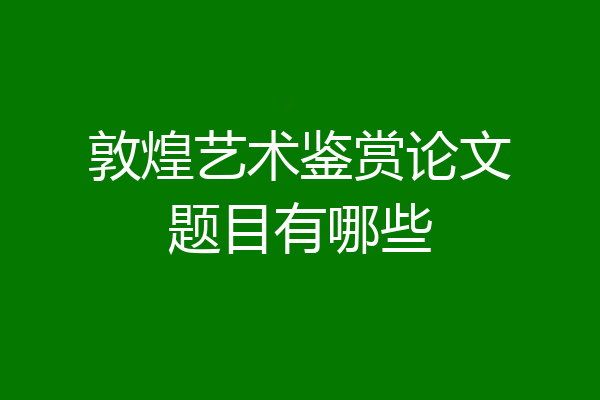 敦煌艺术鉴赏论文题目有哪些