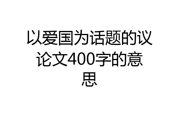 以爱国为话题的议论文400字的意思