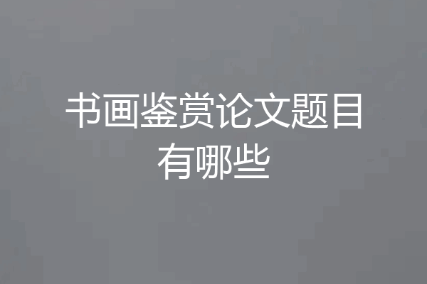 书画鉴赏论文题目有哪些