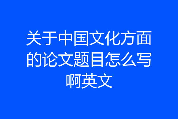 关于中国文化方面的论文题目怎么写啊英文