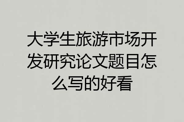 大学生旅游市场开发研究论文题目怎么写的好看