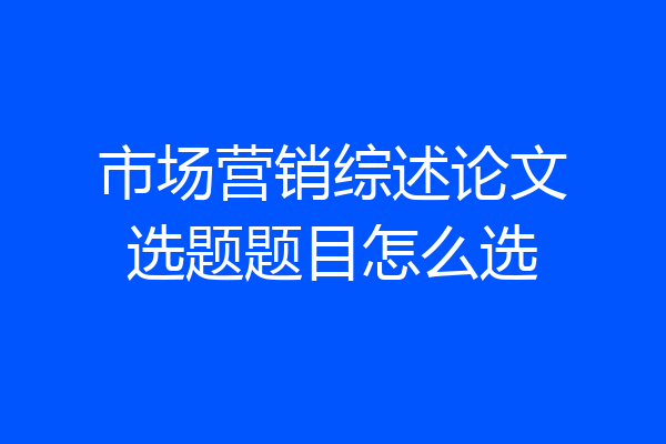 市场营销综述论文选题题目怎么选