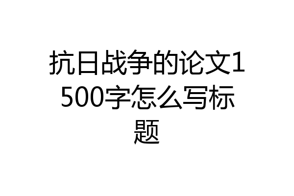抗日战争的论文1500字怎么写标题