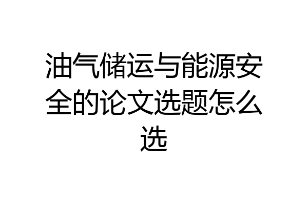 油气储运与能源安全的论文选题怎么选