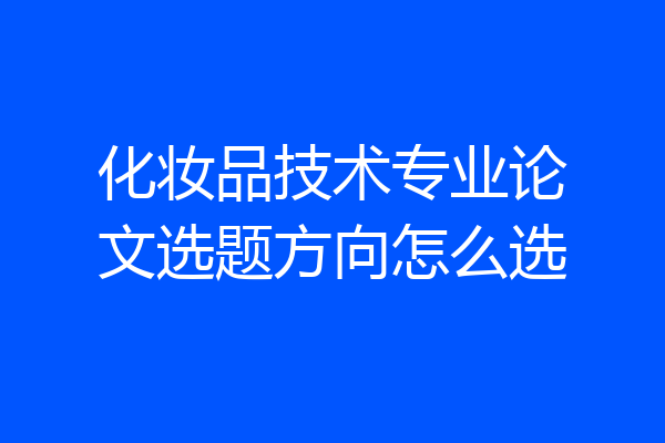 化妆品技术专业论文选题方向怎么选