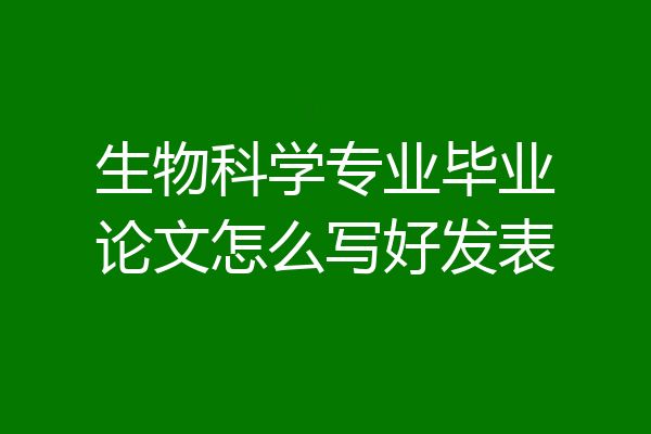 生物科学专业毕业论文怎么写好发表