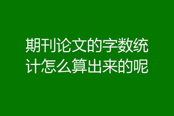 期刊论文的字数统计怎么算出来的呢