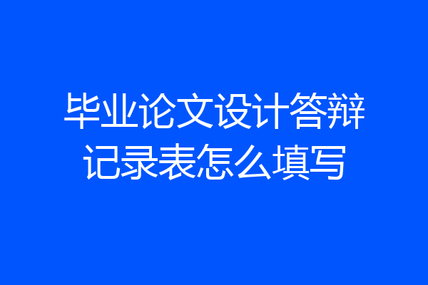 毕业论文设计答辩记录表怎么填写