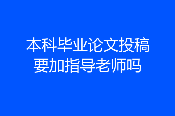本科毕业论文投稿要加指导老师吗