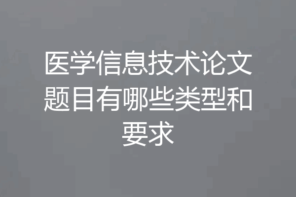 医学信息技术论文题目有哪些类型和要求