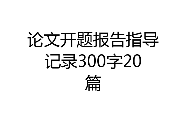论文开题报告指导记录300字20篇