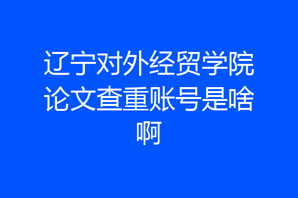 辽宁对外经贸学院论文查重账号是啥啊