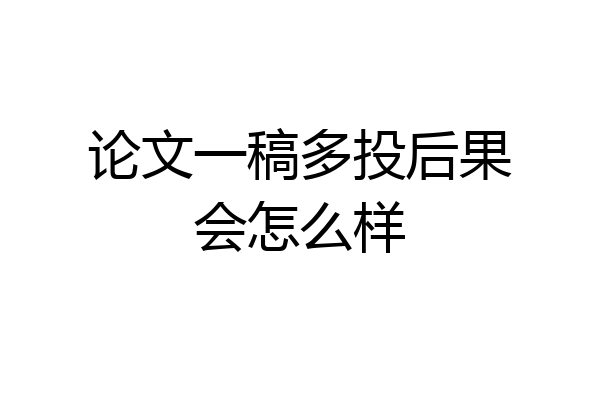 论文一稿多投后果会怎么样