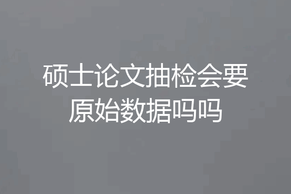 硕士论文抽检会要原始数据吗吗