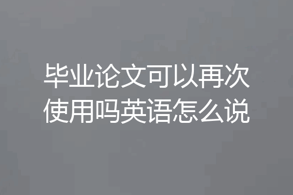 毕业论文可以再次使用吗英语怎么说