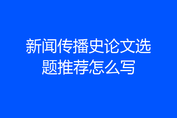 新闻传播史论文选题推荐怎么写