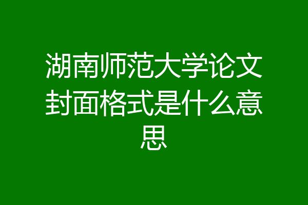 湖南师范大学论文封面格式是什么意思