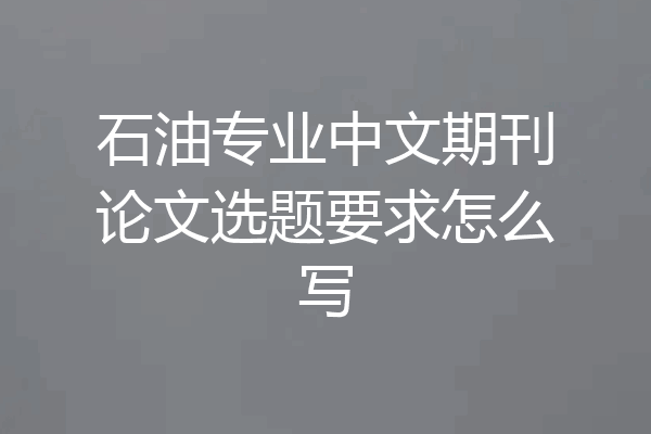 石油专业中文期刊论文选题要求怎么写