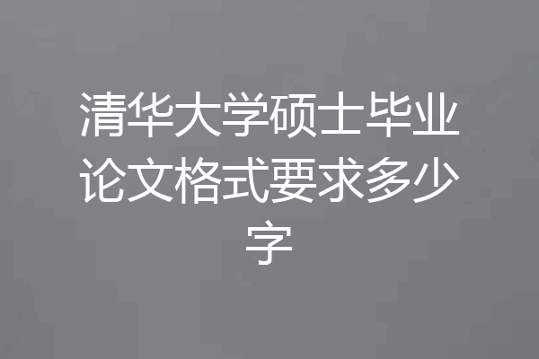 清华大学硕士毕业论文格式要求多少字