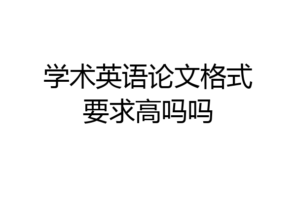 学术英语论文格式要求高吗吗
