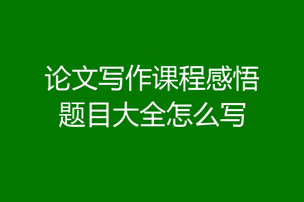 论文写作课程感悟题目大全怎么写