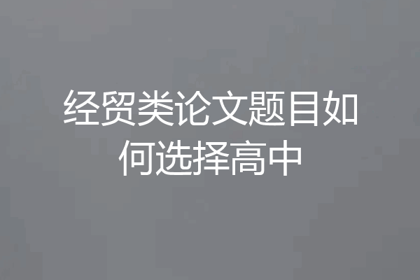 经贸类论文题目如何选择高中