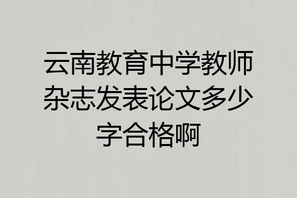 云南教育中学教师杂志发表论文多少字合格啊