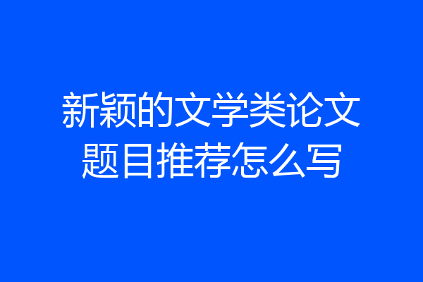 新颖的文学类论文题目推荐怎么写
